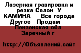 Лазерная гравировка и резка Салон “У КАМИНА“  - Все города Другое » Продам   . Пензенская обл.,Заречный г.